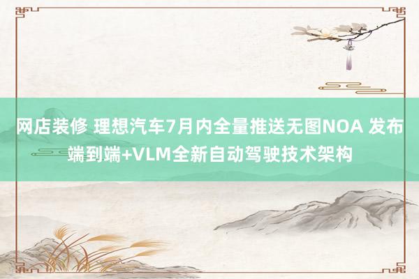 网店装修 理想汽车7月内全量推送无图NOA 发布端到端+VLM全新自动驾驶技术架构