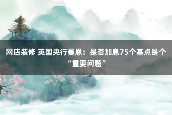 网店装修 英国央行曼恩：是否加息75个基点是个“重要问题”