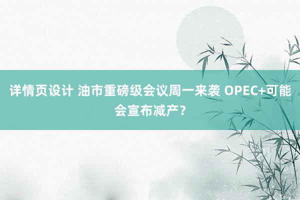 详情页设计 油市重磅级会议周一来袭 OPEC+可能会宣布减产？