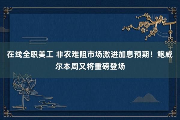 在线全职美工 非农难阻市场激进加息预期！鲍威尔本周又将重磅登场