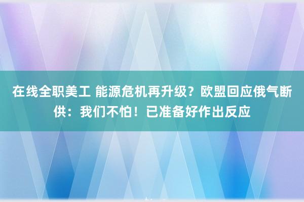 在线全职美工 能源危机再升级？欧盟回应俄气断供：我们不怕！已准备好作出反应