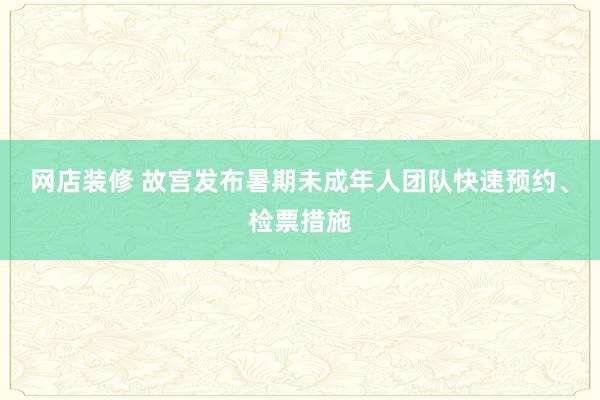 网店装修 故宫发布暑期未成年人团队快速预约、检票措施