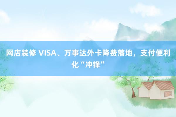 网店装修 VISA、万事达外卡降费落地，支付便利化“冲锋”