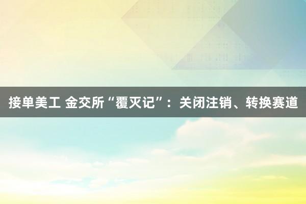 接单美工 金交所“覆灭记”：关闭注销、转换赛道