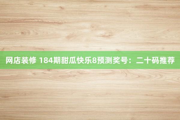 网店装修 184期甜瓜快乐8预测奖号：二十码推荐