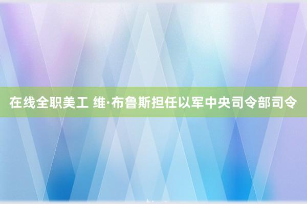 在线全职美工 维·布鲁斯担任以军中央司令部司令