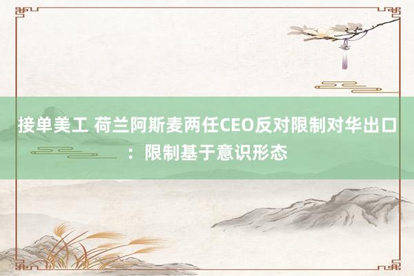 接单美工 荷兰阿斯麦两任CEO反对限制对华出口：限制基于意识形态