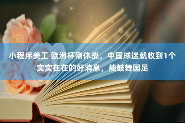 小程序美工 欧洲杯刚休战，中国球迷就收到1个实实在在的好消息，能鼓舞国足