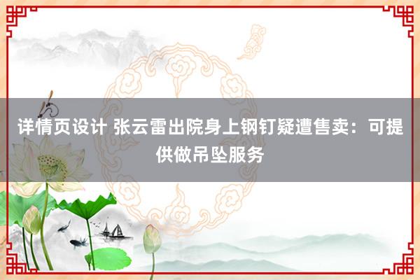 详情页设计 张云雷出院身上钢钉疑遭售卖：可提供做吊坠服务