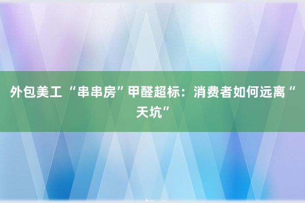 外包美工 “串串房”甲醛超标：消费者如何远离“天坑”