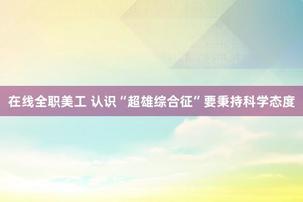 在线全职美工 认识“超雄综合征”要秉持科学态度