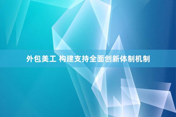 外包美工 构建支持全面创新体制机制