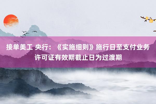 接单美工 央行：《实施细则》施行日至支付业务许可证有效期截止日为过渡期