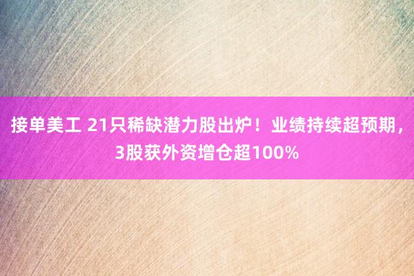 接单美工 21只稀缺潜力股出炉！业绩持续超预期，3股获外资增仓超100%