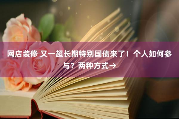 网店装修 又一超长期特别国债来了！个人如何参与？两种方式→