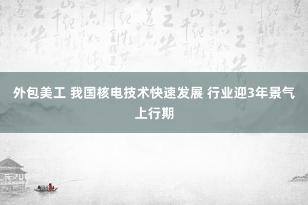 外包美工 我国核电技术快速发展 行业迎3年景气上行期