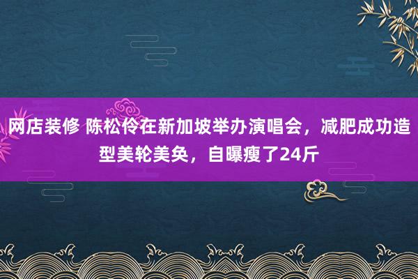 网店装修 陈松伶在新加坡举办演唱会，减肥成功造型美轮美奂，自曝瘦了24斤