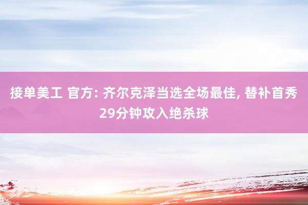 接单美工 官方: 齐尔克泽当选全场最佳, 替补首秀29分钟攻入绝杀球