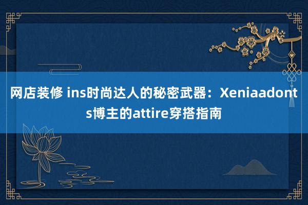 网店装修 ins时尚达人的秘密武器：Xeniaadonts博主的attire穿搭指南