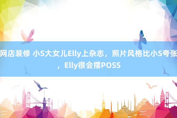 网店装修 小S大女儿Elly上杂志，照片风格比小S夸张，Elly很会摆POSS