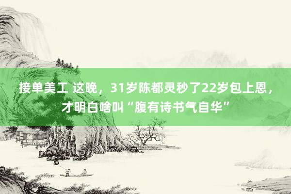 接单美工 这晚，31岁陈都灵秒了22岁包上恩，才明白啥叫“腹有诗书气自华”