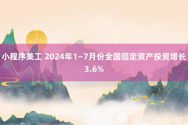 小程序美工 2024年1—7月份全国固定资产投资增长3.6%