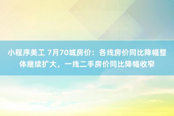 小程序美工 7月70城房价：各线房价同比降幅整体继续扩大，一线二手房价同比降幅收窄