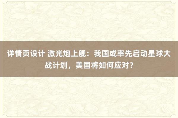 详情页设计 激光炮上舰：我国或率先启动星球大战计划，美国将如何应对？