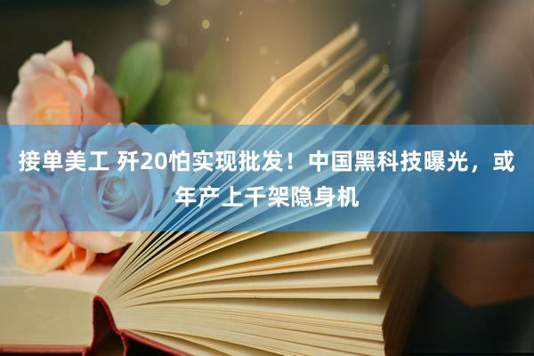 接单美工 歼20怕实现批发！中国黑科技曝光，或年产上千架隐身机