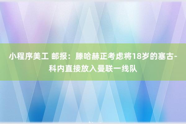 小程序美工 邮报：滕哈赫正考虑将18岁的塞古-科内直接放入曼联一线队