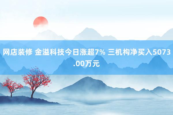 网店装修 金溢科技今日涨超7% 三机构净买入5073.00万元