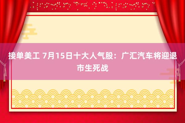 接单美工 7月15日十大人气股：广汇汽车将迎退市生死战