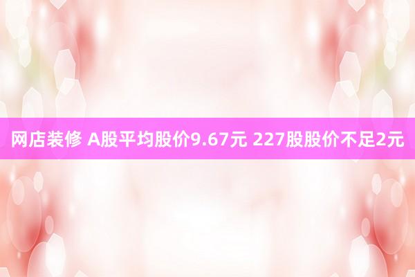 网店装修 A股平均股价9.67元 227股股价不足2元