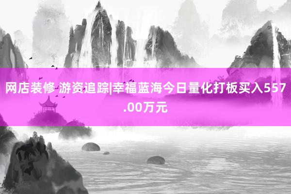 网店装修 游资追踪|幸福蓝海今日量化打板买入557.00万元