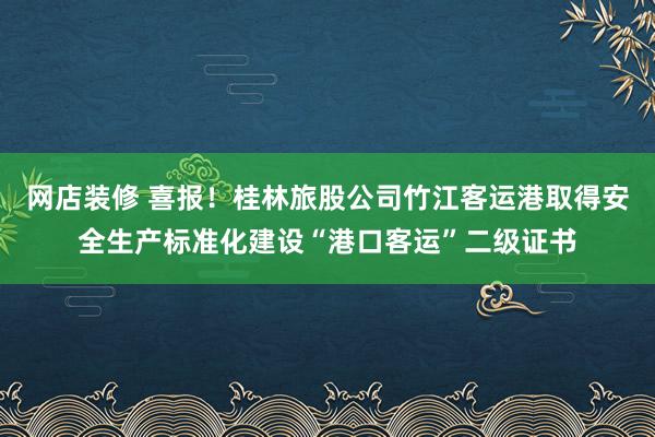 网店装修 喜报！桂林旅股公司竹江客运港取得安全生产标准化建设“港口客运”二级证书