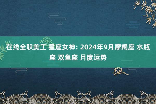 在线全职美工 星座女神: 2024年9月摩羯座 水瓶座 双鱼座 月度运势