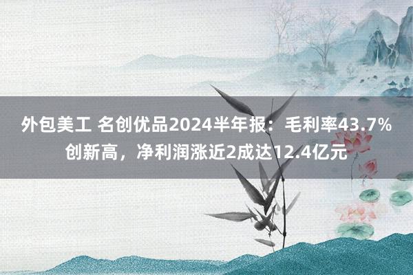 外包美工 名创优品2024半年报：毛利率43.7%创新高，净利润涨近2成达12.4亿元