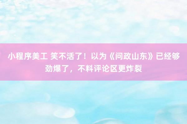 小程序美工 笑不活了！以为《问政山东》已经够劲爆了，不料评论区更炸裂