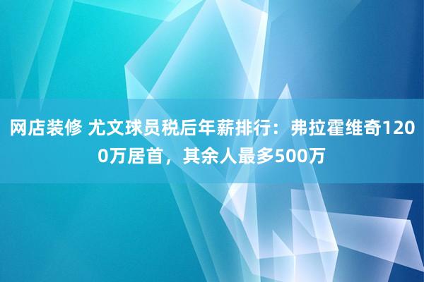 网店装修 尤文球员税后年薪排行：弗拉霍维奇1200万居首，其余人最多500万